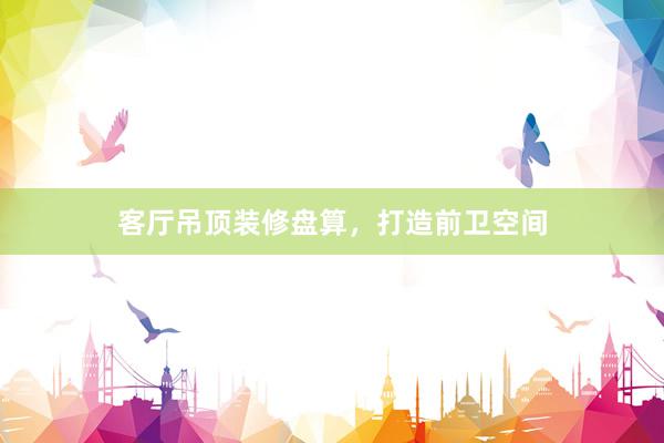 客厅吊顶装修盘算，打造前卫空间
