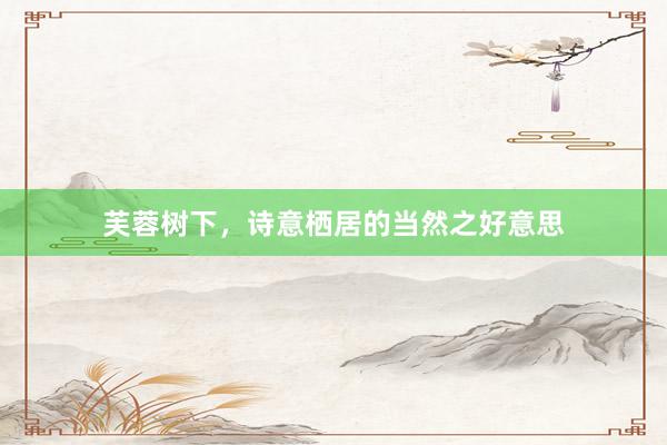 芙蓉树下，诗意栖居的当然之好意思