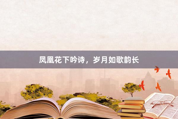凤凰花下吟诗，岁月如歌韵长