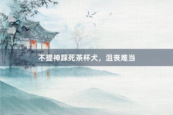 不提神踩死茶杯犬，沮丧难当