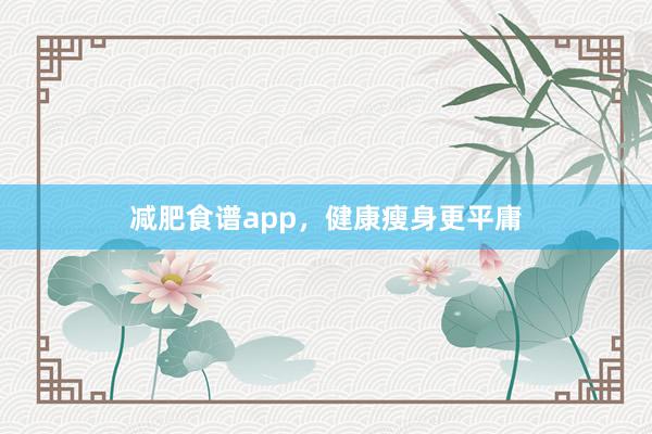 减肥食谱app，健康瘦身更平庸