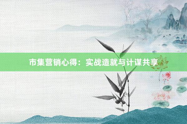 市集营销心得：实战造就与计谋共享